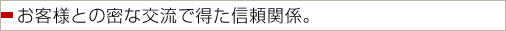 お客様との密な交流で得た信頼関係