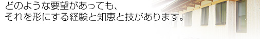 どのような要望があっても、それを形にする経験と知恵と技があります